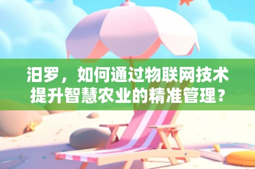 汨罗，如何通过物联网技术提升智慧农业的精准管理？