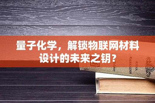 量子化学，解锁物联网材料设计的未来之钥？