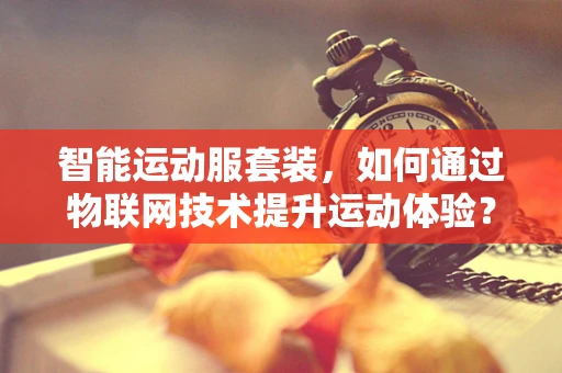 智能运动服套装，如何通过物联网技术提升运动体验？