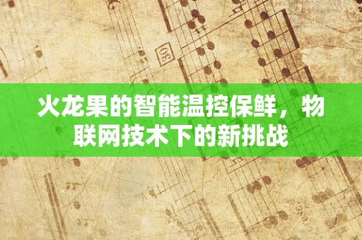 火龙果的智能温控保鲜，物联网技术下的新挑战