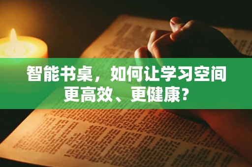 智能书桌，如何让学习空间更高效、更健康？