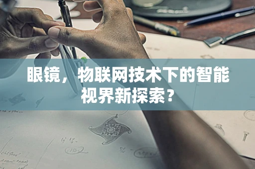 眼镜，物联网技术下的智能视界新探索？