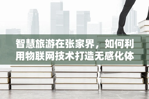 智慧旅游在张家界，如何利用物联网技术打造无感化体验？