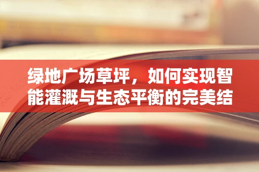 绿地广场草坪，如何实现智能灌溉与生态平衡的完美结合？