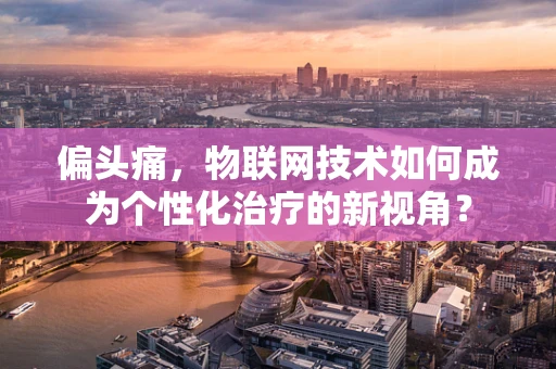 偏头痛，物联网技术如何成为个性化治疗的新视角？