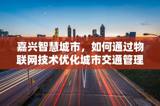 嘉兴智慧城市，如何通过物联网技术优化城市交通管理？