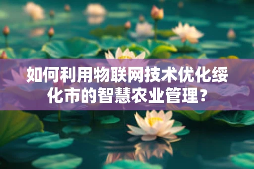 如何利用物联网技术优化绥化市的智慧农业管理？
