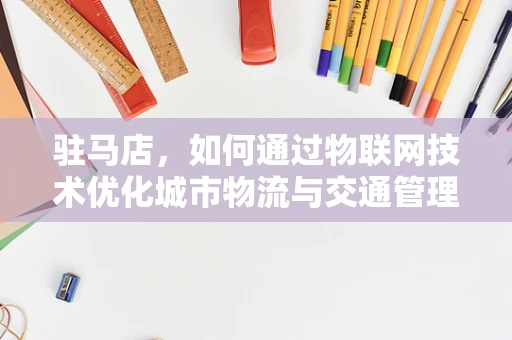 驻马店，如何通过物联网技术优化城市物流与交通管理？