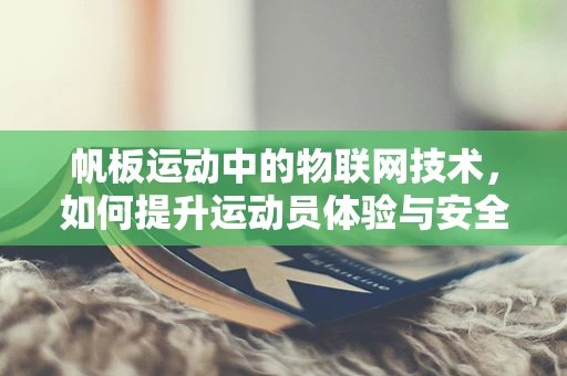 帆板运动中的物联网技术，如何提升运动员体验与安全？