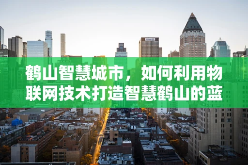 鹤山智慧城市，如何利用物联网技术打造智慧鹤山的蓝图？