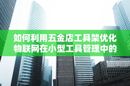 如何利用五金店工具架优化物联网在小型工具管理中的应用？