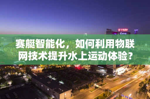赛艇智能化，如何利用物联网技术提升水上运动体验？