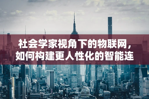 社会学家视角下的物联网，如何构建更人性化的智能连接？
