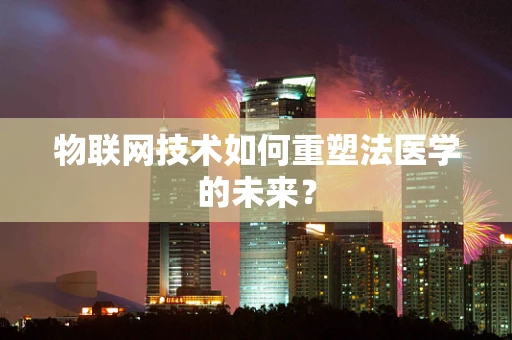 物联网技术如何重塑法医学的未来？