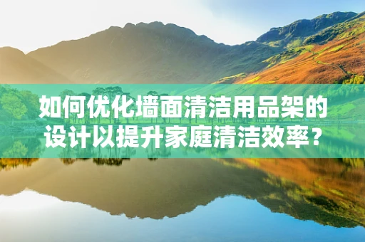 如何优化墙面清洁用品架的设计以提升家庭清洁效率？
