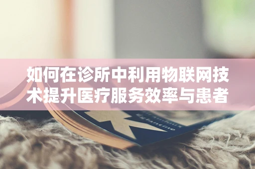 如何在诊所中利用物联网技术提升医疗服务效率与患者体验？