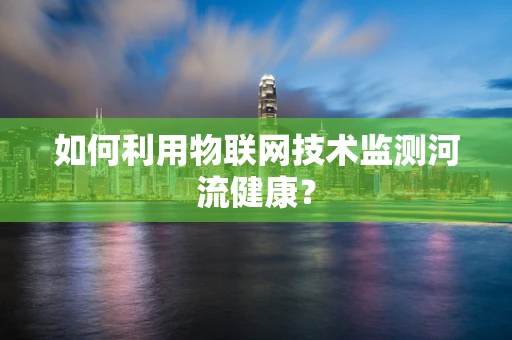 如何利用物联网技术监测河流健康？