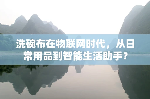 洗碗布在物联网时代，从日常用品到智能生活助手？