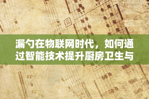 漏勺在物联网时代，如何通过智能技术提升厨房卫生与效率？