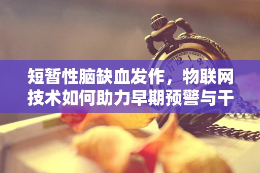 短暂性脑缺血发作，物联网技术如何助力早期预警与干预？