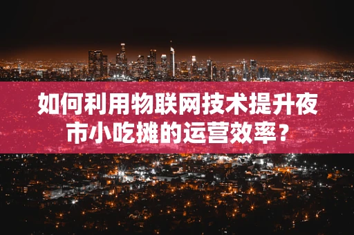 如何利用物联网技术提升夜市小吃摊的运营效率？