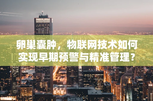 卵巢囊肿，物联网技术如何实现早期预警与精准管理？