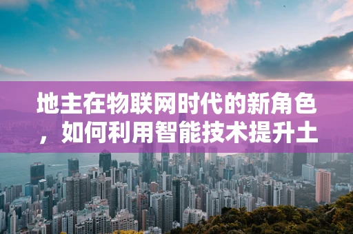 地主在物联网时代的新角色，如何利用智能技术提升土地管理效率？