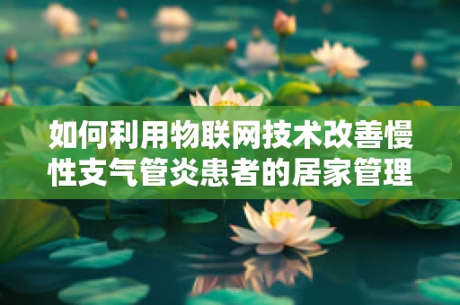 如何利用物联网技术改善慢性支气管炎患者的居家管理？