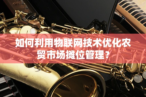 如何利用物联网技术优化农贸市场摊位管理？