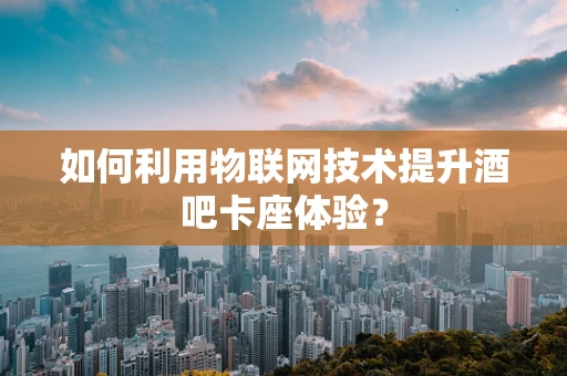 如何利用物联网技术提升酒吧卡座体验？