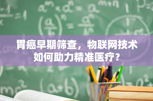 胃癌早期筛查，物联网技术如何助力精准医疗？