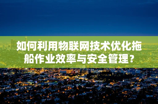 如何利用物联网技术优化拖船作业效率与安全管理？