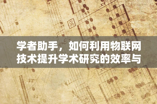 学者助手，如何利用物联网技术提升学术研究的效率与精准度？