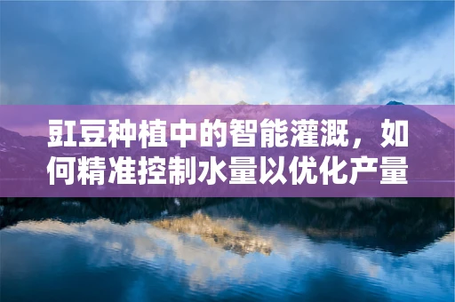 豇豆种植中的智能灌溉，如何精准控制水量以优化产量？