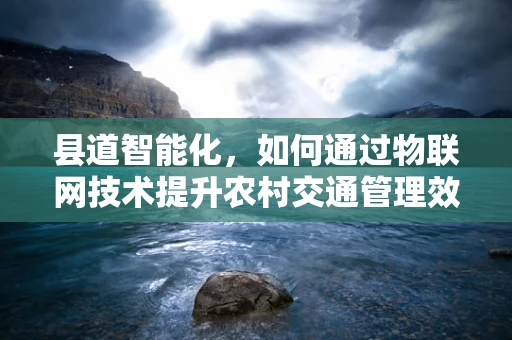 县道智能化，如何通过物联网技术提升农村交通管理效率？