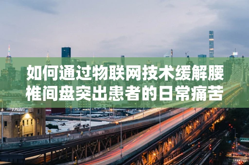 如何通过物联网技术缓解腰椎间盘突出患者的日常痛苦？