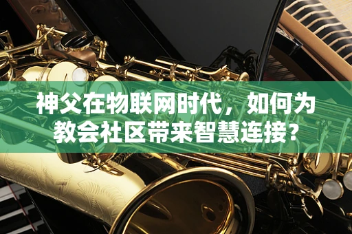 神父在物联网时代，如何为教会社区带来智慧连接？