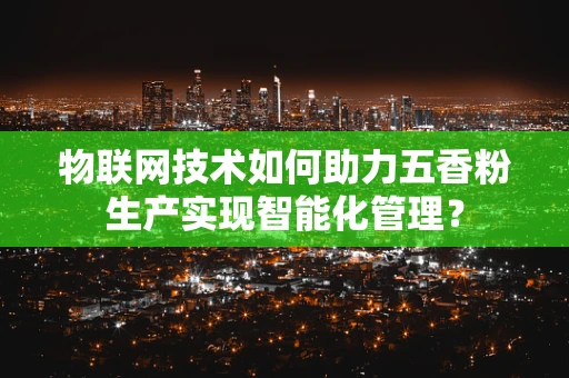 物联网技术如何助力五香粉生产实现智能化管理？
