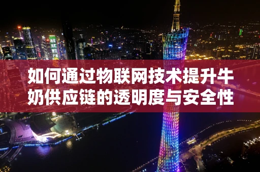 如何通过物联网技术提升牛奶供应链的透明度与安全性？