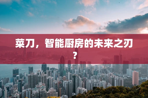 菜刀，智能厨房的未来之刃？