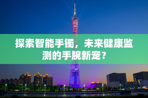 探索智能手镯，未来健康监测的手腕新宠？