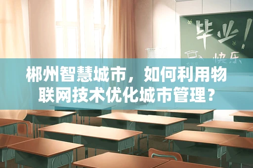 郴州智慧城市，如何利用物联网技术优化城市管理？