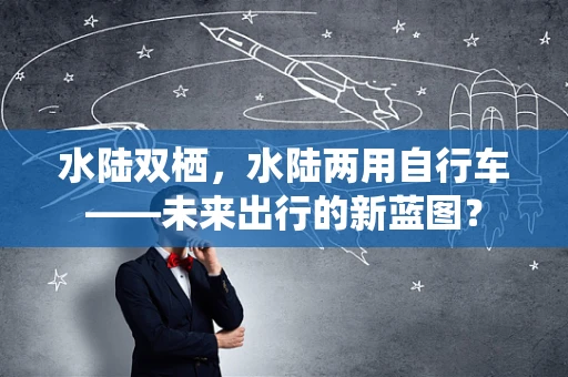水陆双栖，水陆两用自行车——未来出行的新蓝图？