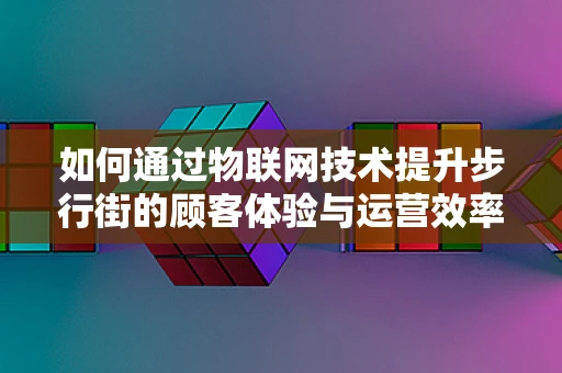 如何通过物联网技术提升步行街的顾客体验与运营效率？
