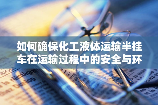 如何确保化工液体运输半挂车在运输过程中的安全与环保？