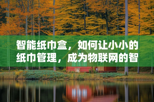 智能纸巾盒，如何让小小的纸巾管理，成为物联网的智慧一隅？