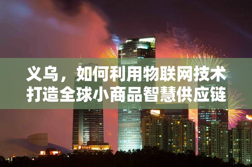 义乌，如何利用物联网技术打造全球小商品智慧供应链？