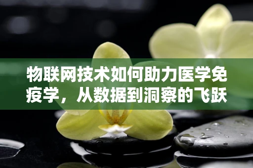 物联网技术如何助力医学免疫学，从数据到洞察的飞跃