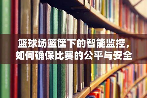 篮球场篮筐下的智能监控，如何确保比赛的公平与安全？