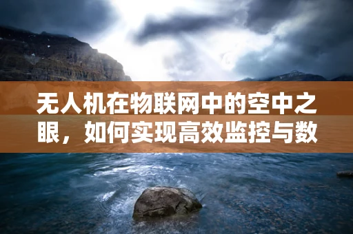 无人机在物联网中的空中之眼，如何实现高效监控与数据收集？
